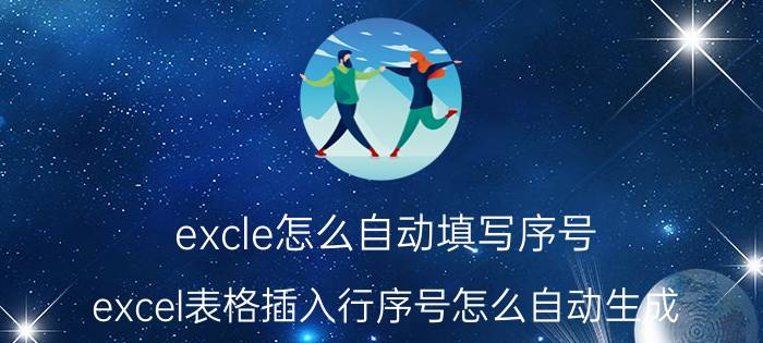 excle怎么自动填写序号 excel表格插入行序号怎么自动生成？